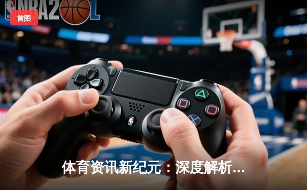 体育资讯新纪元：深度解析赛事动态与科技融合趋势