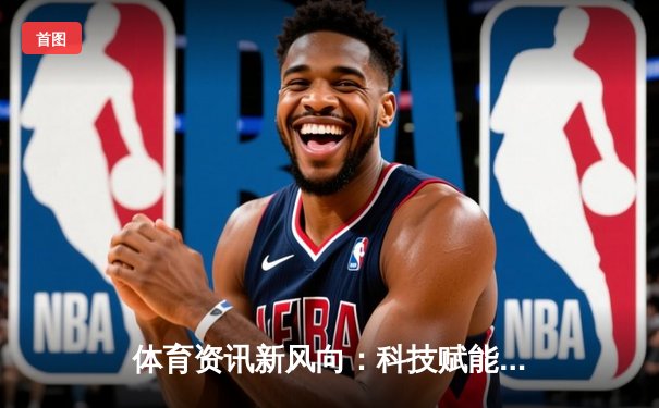 体育资讯新风向：科技赋能与人文精神的完美融合