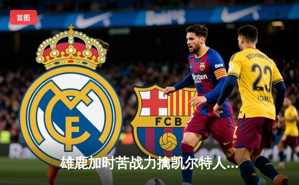 雄鹿加时苦战力擒凯尔特人，字母哥44分主宰攻防