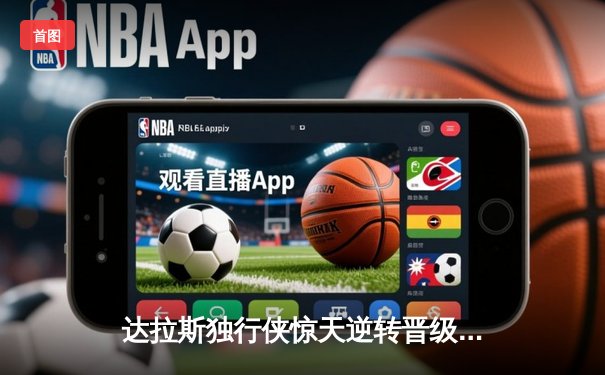 达拉斯独行侠惊天逆转晋级总决赛！东契奇准三双封神之战