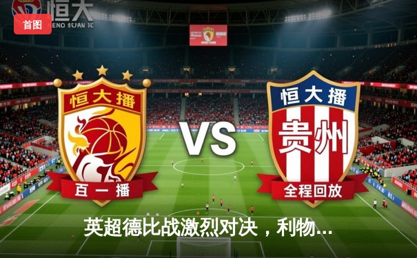 英超德比战激烈对决，利物浦主场逆转击败阿森纳，萨拉赫梅开二度成关键先生