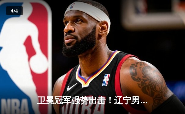 卫冕冠军强势出击！辽宁男篮总决赛G4力克新疆，总比分3-0夺赛点 - 4