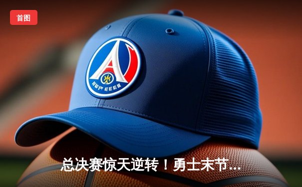 总决赛惊天逆转！勇士末节狂轰34分夺队史第八冠