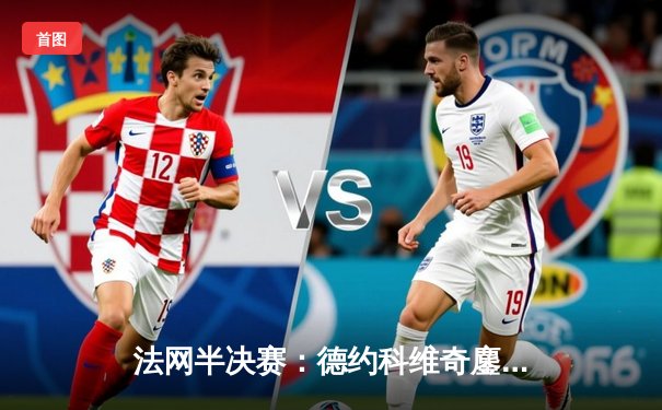 法网半决赛：德约科维奇鏖战四小时险胜纳达尔，第15次闯入决赛