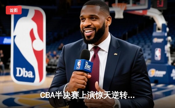 CBA半决赛上演惊天逆转，辽宁本钢加时力克广东东莞大益