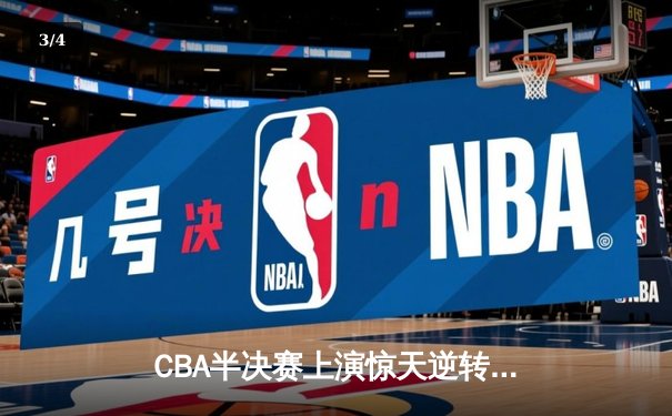 CBA半决赛上演惊天逆转，辽宁本钢加时力克广东东莞大益 - 3