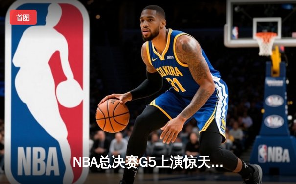 NBA总决赛G5上演惊天逆转 凯尔特人末节狂轰20-0锁定队史第18冠