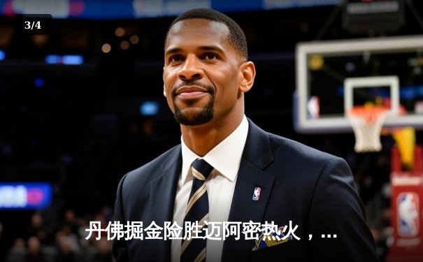 丹佛掘金险胜迈阿密热火，约基奇全能表现锁定总决赛开门红 - 3